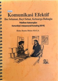 Komunikasi Efektif Ibu Selamat, Bayi Sehat, Keluarga Bahagia : Modul Pelatihan Keterampilan Komunikasi Interpersonal/Konseling (KIP/K) = Buku Bantu Bidan SIAGA